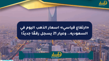 «ارتفاع قياسي» أسعار الذهب اليوم في السعودية.. وعيار 21 يسجل رقمًا جديدًا